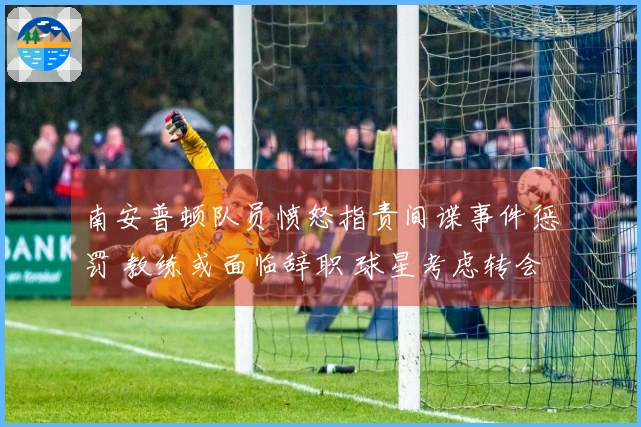 南安普顿队员愤怒指责间谍事件惩罚 教练或面临辞职 球星考虑转会