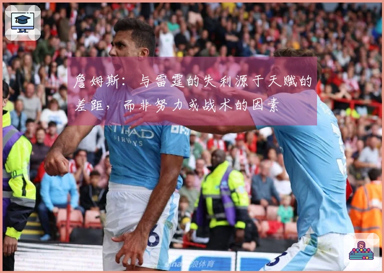 詹姆斯:与雷霆的失利源于天赋的差距,而非努力或战术的因素
