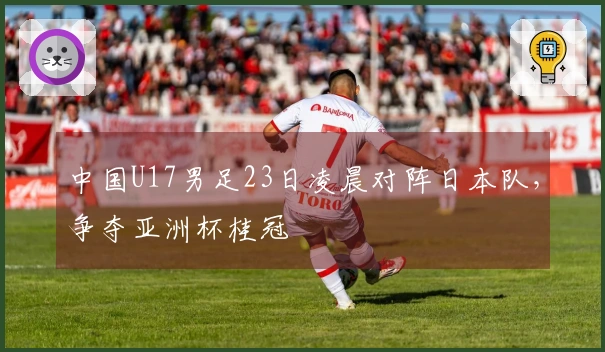 中国U17男足23日凌晨对阵日本队，争夺亚洲杯桂冠